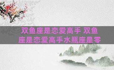 双鱼座是恋爱高手 双鱼座是恋爱高手水瓶座是零